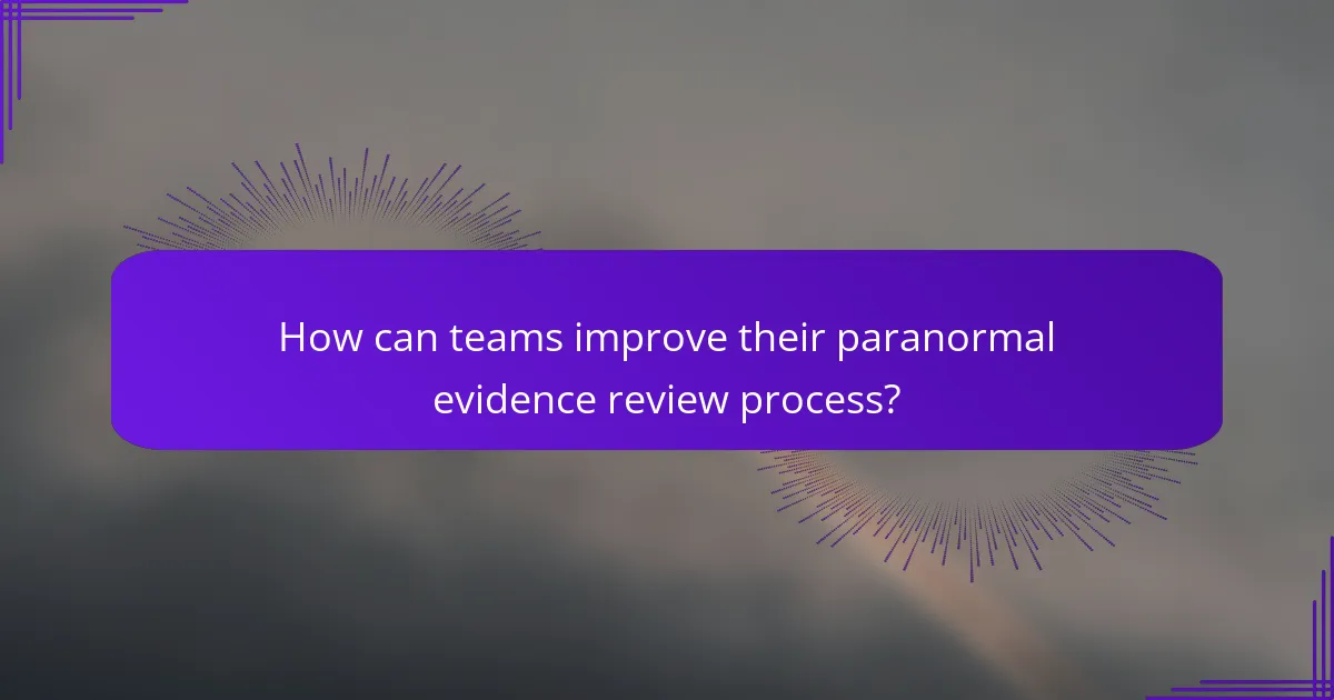 How can teams improve their paranormal evidence review process?
