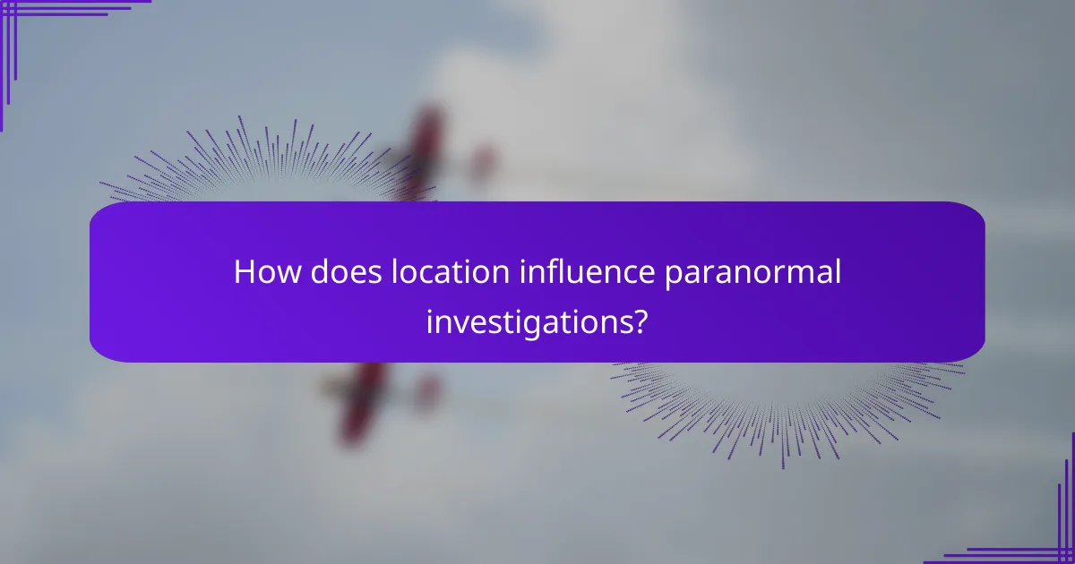How does location influence paranormal investigations?