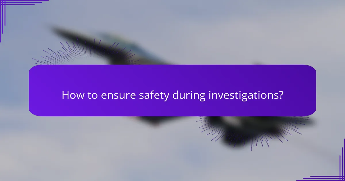 How to ensure safety during investigations?