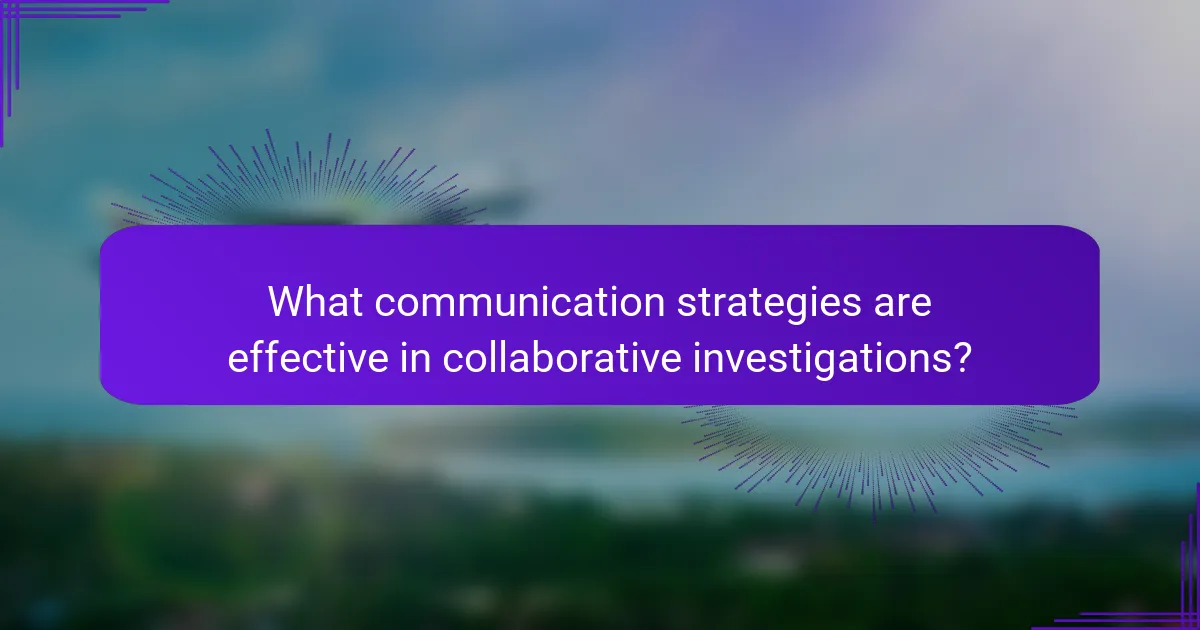 What communication strategies are effective in collaborative investigations?
