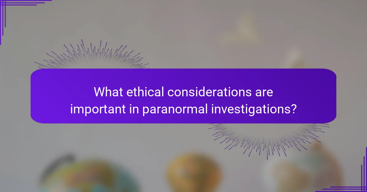 What ethical considerations are important in paranormal investigations?