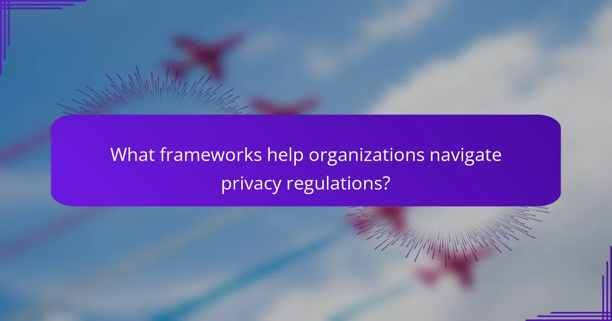 What frameworks help organizations navigate privacy regulations?