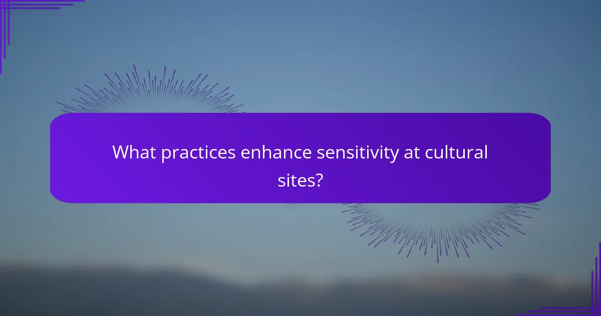 What practices enhance sensitivity at cultural sites?